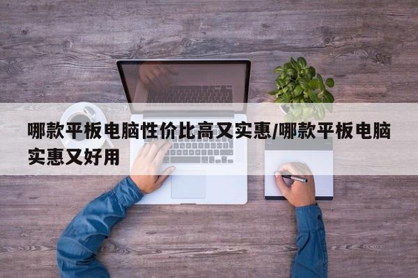 哪款平板电脑性价比高又实惠/哪款平板电脑实惠又好用