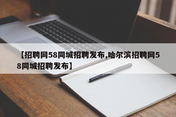 【招聘网58同城招聘发布,哈尔滨招聘网58同城招聘发布】