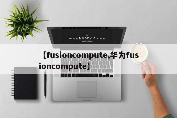 【fusioncompute,华为fusioncompute】