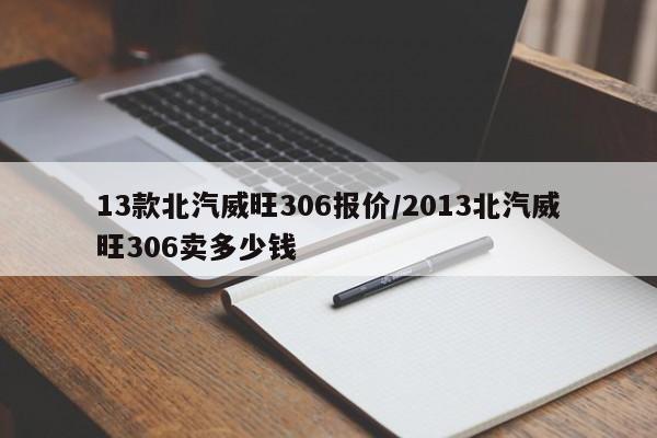 13款北汽威旺306报价/2013北汽威旺306卖多少钱