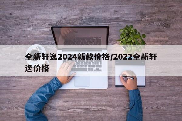 全新轩逸2024新款价格/2022全新轩逸价格