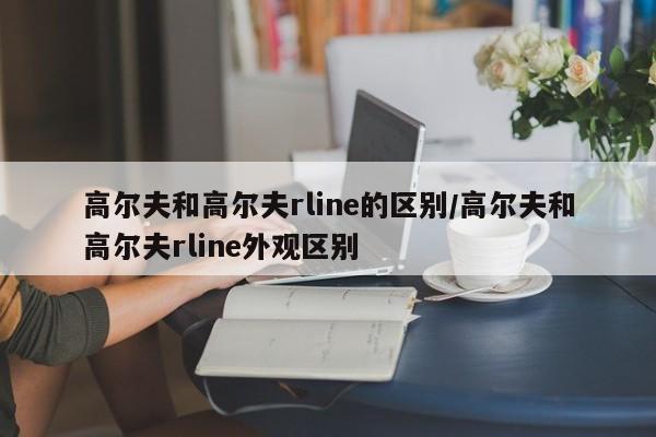 高尔夫和高尔夫rline的区别/高尔夫和高尔夫rline外观区别
