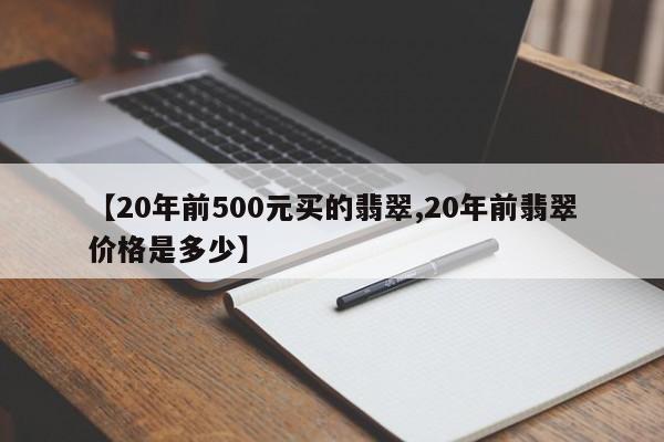 【20年前500元买的翡翠,20年前翡翠价格是多少】