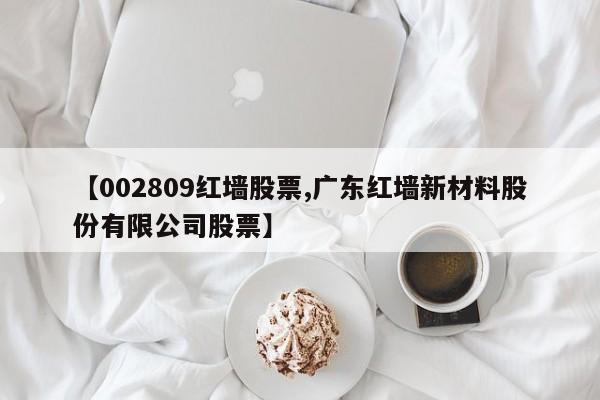 【002809红墙股票,广东红墙新材料股份有限公司股票】
