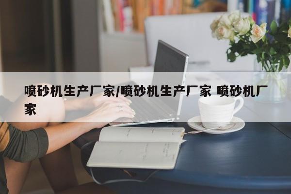 喷砂机生产厂家/喷砂机生产厂家 喷砂机厂家