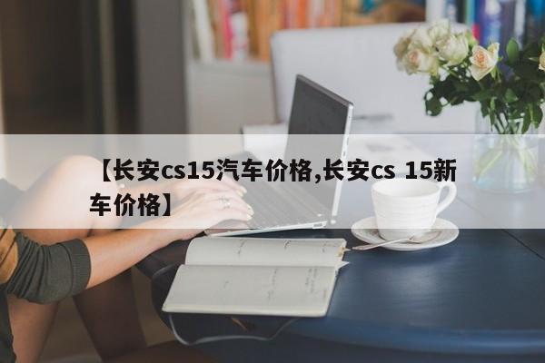 【长安cs15汽车价格,长安cs 15新车价格】