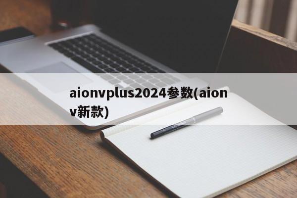 aionvplus2024参数(aionv新款)