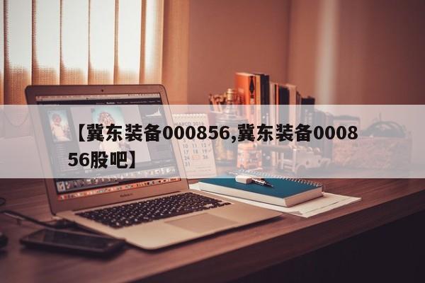 【冀东装备000856,冀东装备000856股吧】
