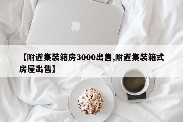 【附近集装箱房3000出售,附近集装箱式房屋出售】