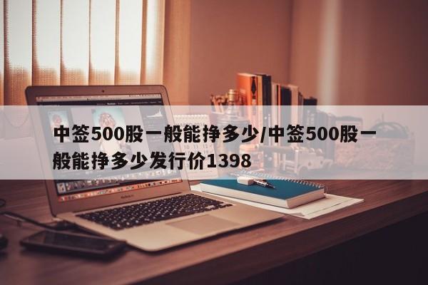 中签500股一般能挣多少/中签500股一般能挣多少发行价1398