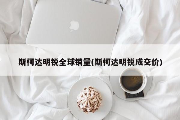 斯柯达明锐全球销量(斯柯达明锐成交价)