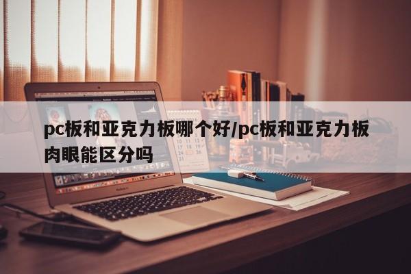 pc板和亚克力板哪个好/pc板和亚克力板肉眼能区分吗