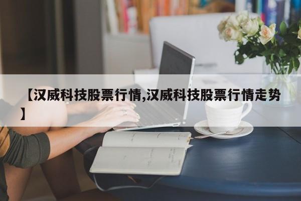 【汉威科技股票行情,汉威科技股票行情走势】