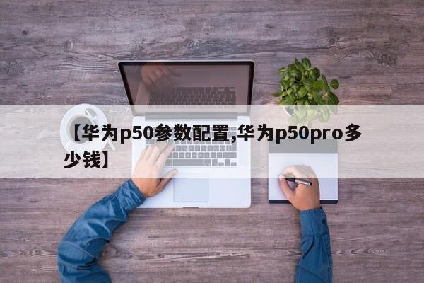 【华为p50参数配置,华为p50pro多少钱】