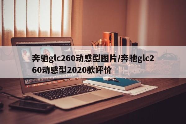 奔驰glc260动感型图片/奔驰glc260动感型2020款评价