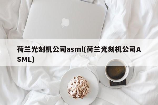 荷兰光刻机公司asml(荷兰光刻机公司ASML)