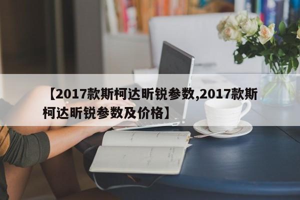 【2017款斯柯达昕锐参数,2017款斯柯达昕锐参数及价格】