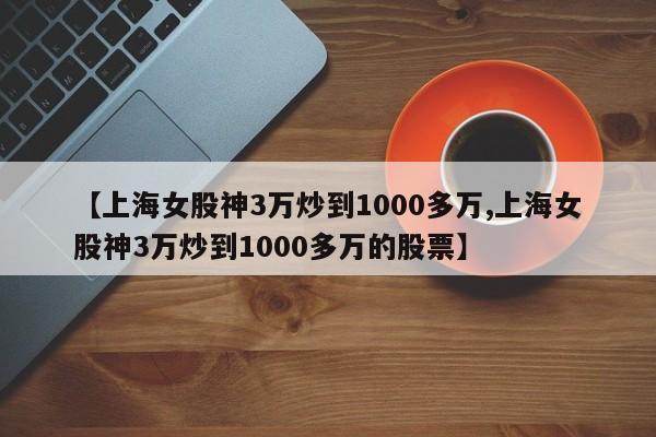 【上海女股神3万炒到1000多万,上海女股神3万炒到1000多万的股票】