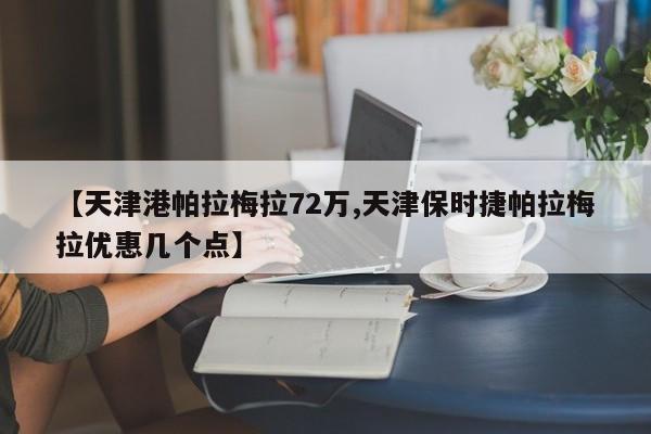 【天津港帕拉梅拉72万,天津保时捷帕拉梅拉优惠几个点】