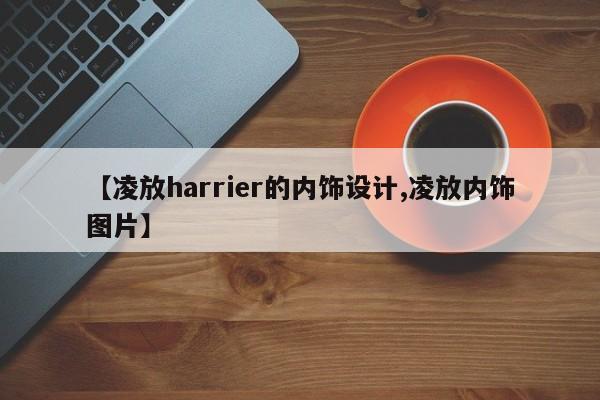 【凌放harrier的内饰设计,凌放内饰图片】