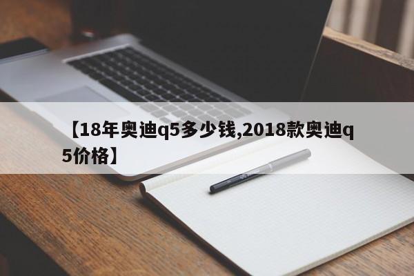 【18年奥迪q5多少钱,2018款奥迪q5价格】