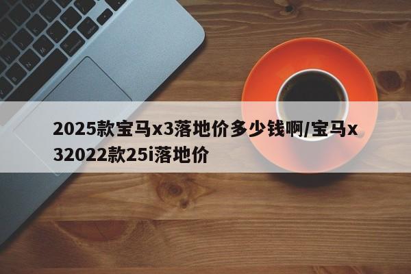 2025款宝马x3落地价多少钱啊/宝马x32022款25i落地价