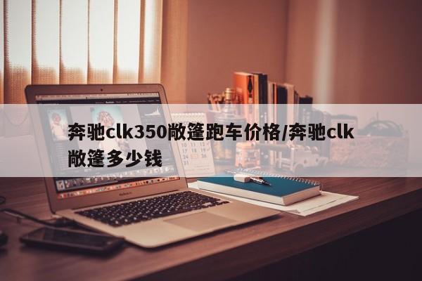 奔驰clk350敞篷跑车价格/奔驰clk敞篷多少钱