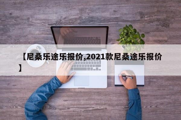 【尼桑乐途乐报价,2021款尼桑途乐报价】