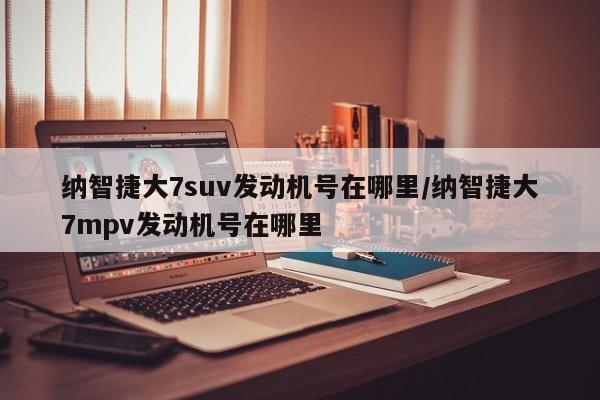 纳智捷大7suv发动机号在哪里/纳智捷大7mpv发动机号在哪里