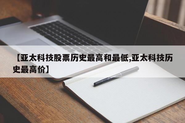 【亚太科技股票历史最高和最低,亚太科技历史最高价】