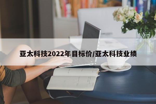 亚太科技2022年目标价/亚太科技业绩