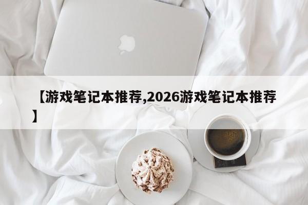 【游戏笔记本推荐,2026游戏笔记本推荐】