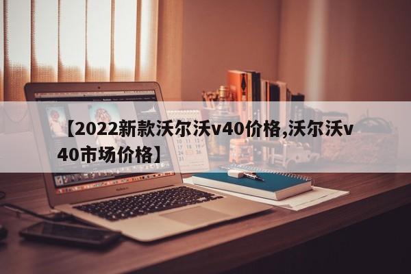 【2022新款沃尔沃v40价格,沃尔沃v40市场价格】