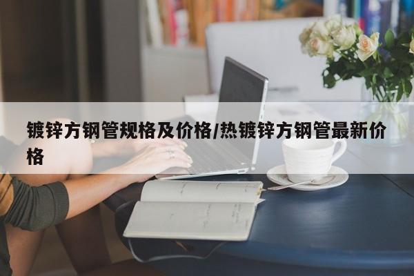 镀锌方钢管规格及价格/热镀锌方钢管最新价格