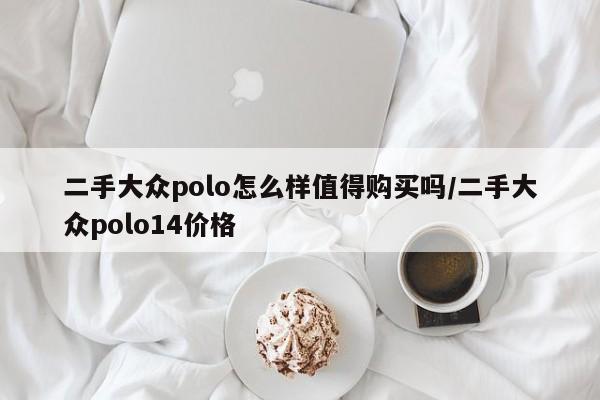二手大众polo怎么样值得购买吗/二手大众polo14价格