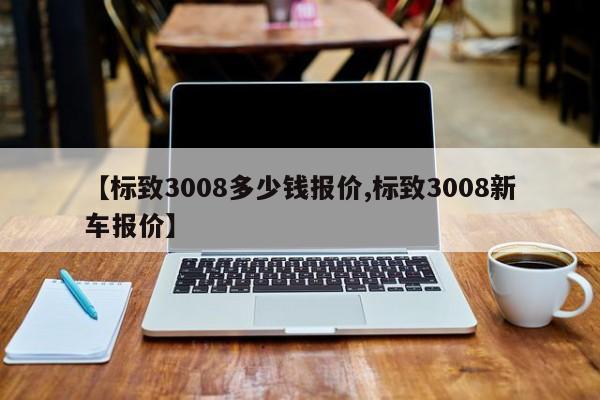 【标致3008多少钱报价,标致3008新车报价】
