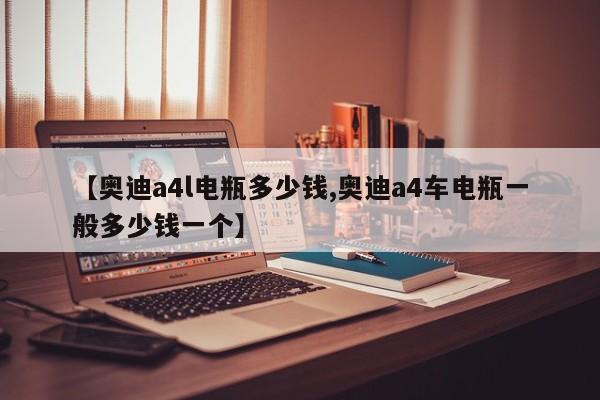 【奥迪a4l电瓶多少钱,奥迪a4车电瓶一般多少钱一个】