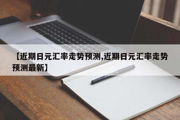 【近期日元汇率走势预测,近期日元汇率走势预测最新】