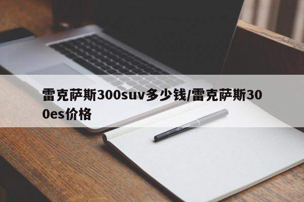 雷克萨斯300suv多少钱/雷克萨斯300es价格