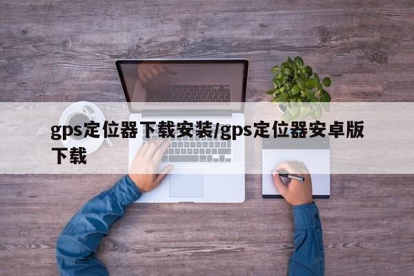 gps定位器下载安装/gps定位器安卓版下载