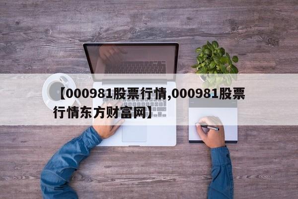 【000981股票行情,000981股票行情东方财富网】