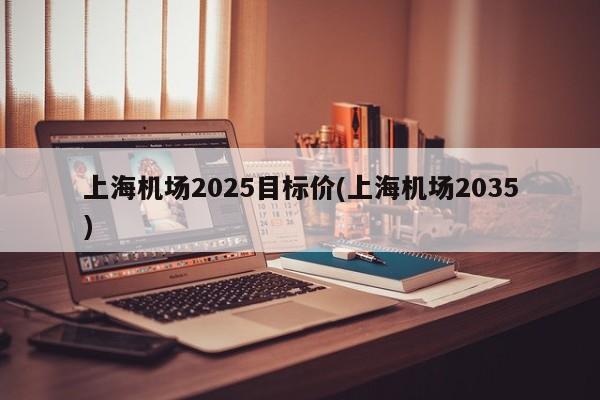 上海机场2025目标价(上海机场2035)