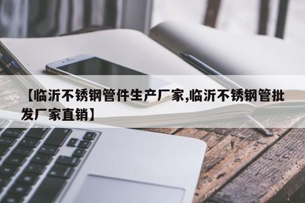 【临沂不锈钢管件生产厂家,临沂不锈钢管批发厂家直销】