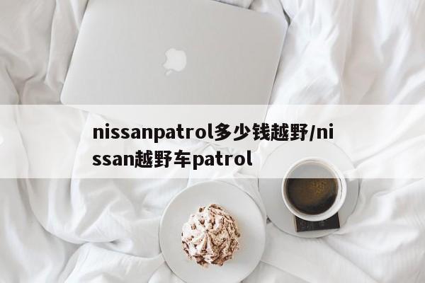 nissanpatrol多少钱越野/nissan越野车patrol