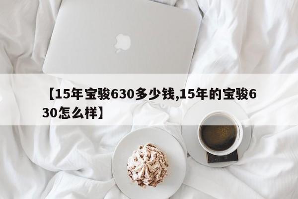 【15年宝骏630多少钱,15年的宝骏630怎么样】