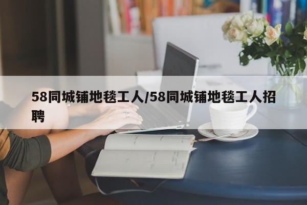 58同城铺地毯工人/58同城铺地毯工人招聘