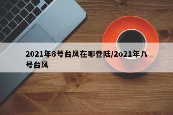 2021年8号台风在哪登陆/2o21年八号台风
