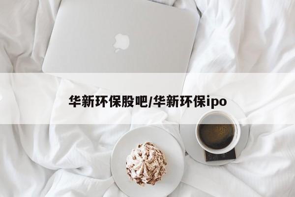 华新环保股吧/华新环保ipo