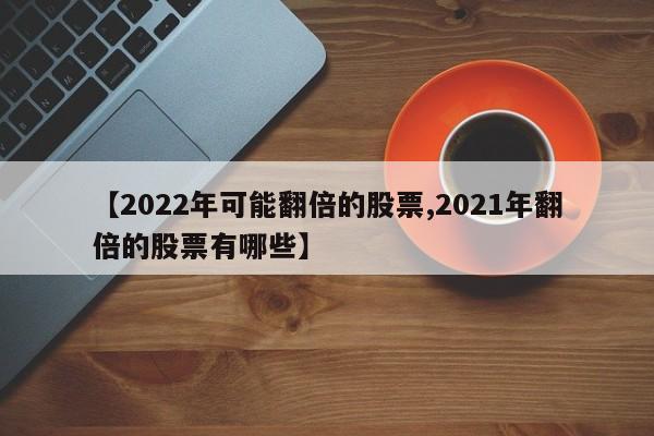 【2022年可能翻倍的股票,2021年翻倍的股票有哪些】