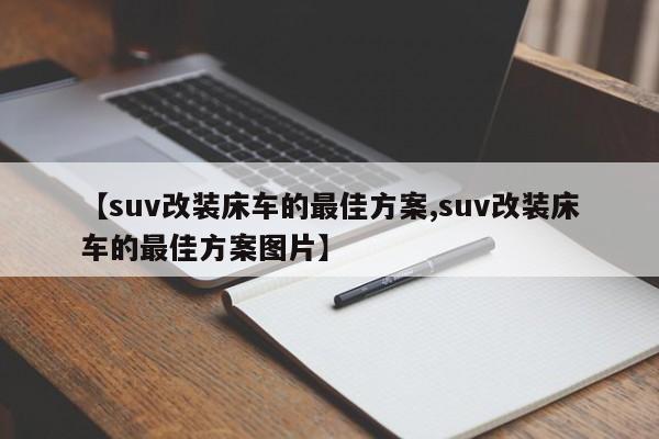 【suv改装床车的最佳方案,suv改装床车的最佳方案图片】